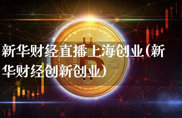 新华财经直播上海创业(新华财经创新创业)_https://www.dcjwmf.com_大商所_第1张