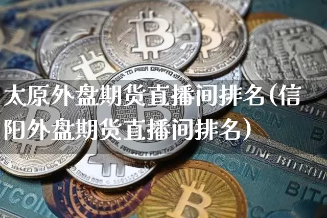 太原外盘期货直播间排名(信阳外盘期货直播间排名)_https://www.dcjwmf.com_上期所_第1张
