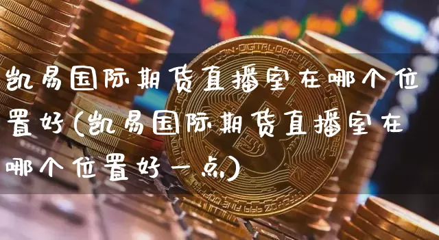 凯易国际期货直播室在哪个位置好(凯易国际期货直播室在哪个位置好一点)_https://www.dcjwmf.com_大商所_第1张