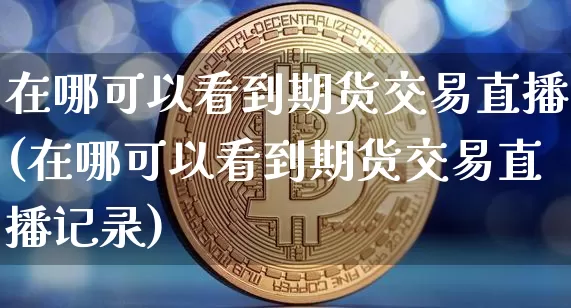 在哪可以看到期货交易直播(在哪可以看到期货交易直播记录)_https://www.dcjwmf.com_广期所_第1张