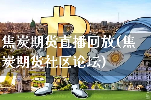 焦炭期货直播回放(焦炭期货社区论坛)_https://www.dcjwmf.com_上期能源_第1张