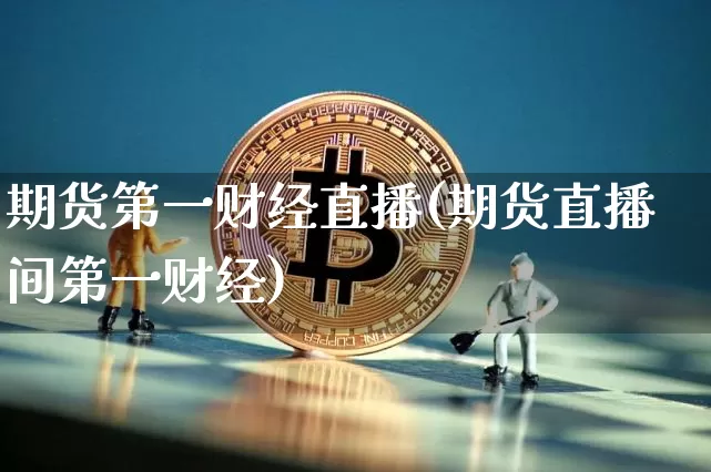 期货第一财经直播(期货直播间第一财经)_https://www.dcjwmf.com_大商所_第1张