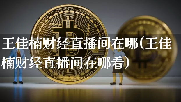 王佳楠财经直播间在哪(王佳楠财经直播间在哪看)_https://www.dcjwmf.com_大商所_第1张