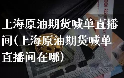 上海原油期货喊单直播间(上海原油期货喊单直播间在哪)_https://www.dcjwmf.com_上期所_第1张