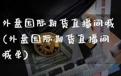 外盘国际期货直播间喊(外盘国际期货直播间喊单)_https://www.dcjwmf.com_大商所_第1张