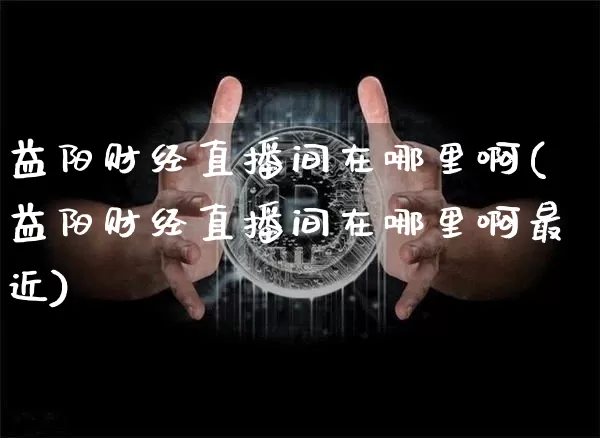 益阳财经直播间在哪里啊(益阳财经直播间在哪里啊最近)_https://www.dcjwmf.com_大商所_第1张