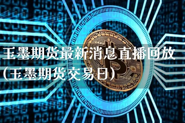 玉墨期货最新消息直播回放(玉墨期货交易日)_https://www.dcjwmf.com_上期能源_第1张