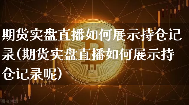 期货实盘直播如何展示持仓记录(期货实盘直播如何展示持仓记录呢)_https://www.dcjwmf.com_上期所_第1张