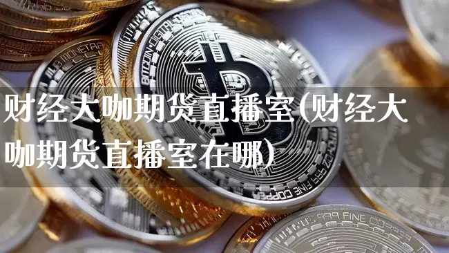 财经大咖期货直播室(财经大咖期货直播室在哪)_https://www.dcjwmf.com_上期所_第1张
