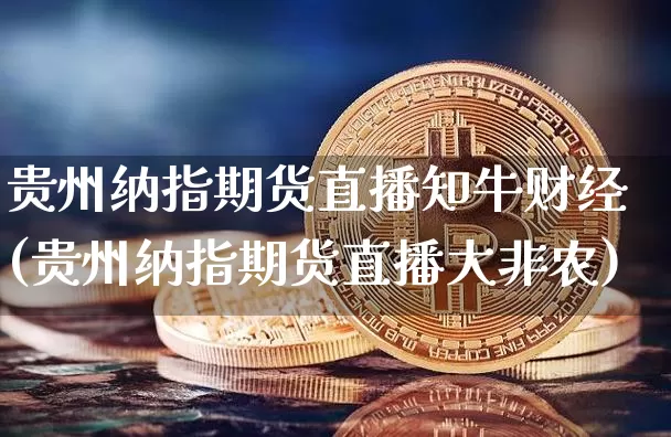 贵州纳指期货直播知牛财经(贵州纳指期货直播大非农)_https://www.dcjwmf.com_上期所_第1张