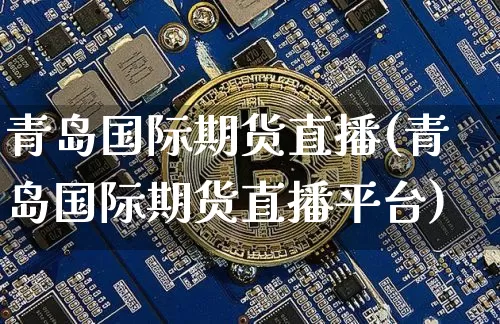 青岛国际期货直播(青岛国际期货直播平台)_https://www.dcjwmf.com_广期所_第1张
