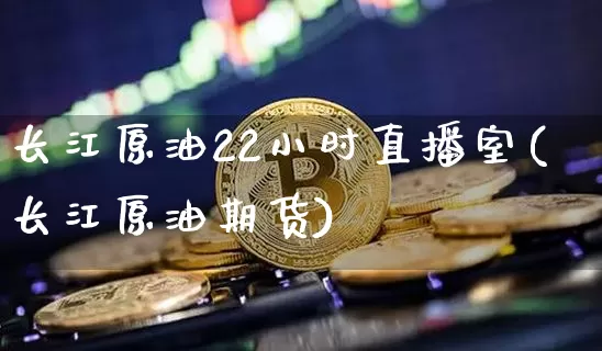 长江原油22小时直播室(长江原油期货)_https://www.dcjwmf.com_上期所_第1张