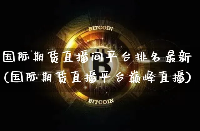 国际期货直播间平台排名最新(国际期货直播平台巅峰直播)_https://www.dcjwmf.com_上期能源_第1张