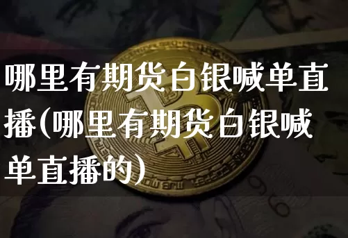 哪里有期货白银喊单直播(哪里有期货白银喊单直播的)_https://www.dcjwmf.com_中金所_第1张