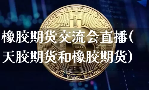 橡胶期货交流会直播(天胶期货和橡胶期货)_https://www.dcjwmf.com_中金所_第1张