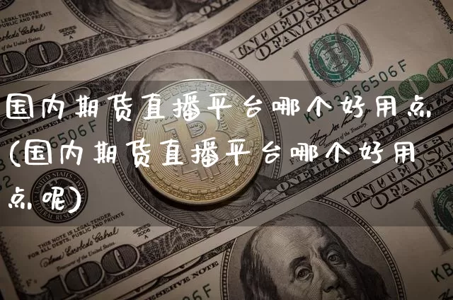 国内期货直播平台哪个好用点(国内期货直播平台哪个好用点呢)_https://www.dcjwmf.com_上期所_第1张