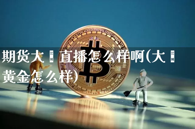 期货大鑫直播怎么样啊(大鑫黄金怎么样)_https://www.dcjwmf.com_广期所_第1张