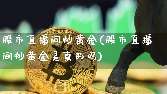 股市直播间炒黄金(股市直播间炒黄金是真的吗)_https://www.dcjwmf.com_中金所_第1张