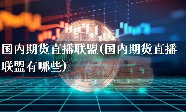 国内期货直播联盟(国内期货直播联盟有哪些)_https://www.dcjwmf.com_大商所_第1张