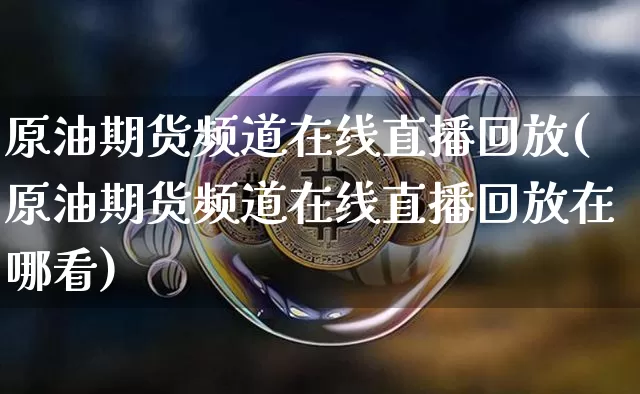 原油期货频道在线直播回放(原油期货频道在线直播回放在哪看)_https://www.dcjwmf.com_上期能源_第1张