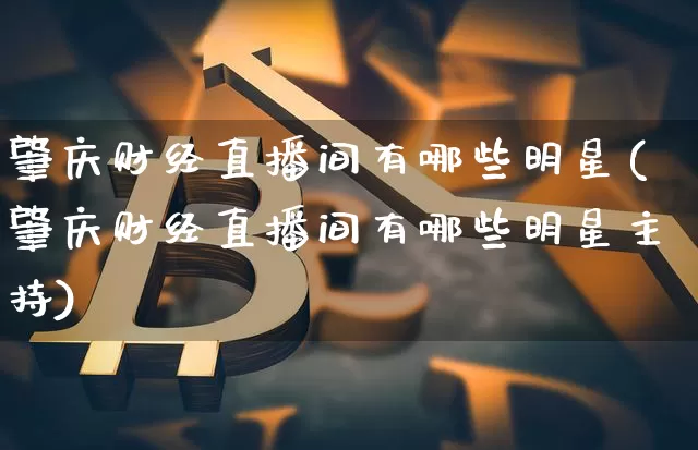 肇庆财经直播间有哪些明星(肇庆财经直播间有哪些明星主持)_https://www.dcjwmf.com_广期所_第1张
