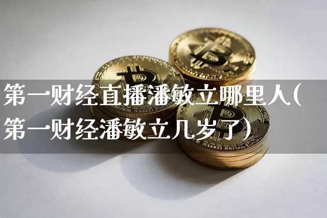 第一财经直播潘敏立哪里人(第一财经潘敏立几岁了)_https://www.dcjwmf.com_大商所_第1张