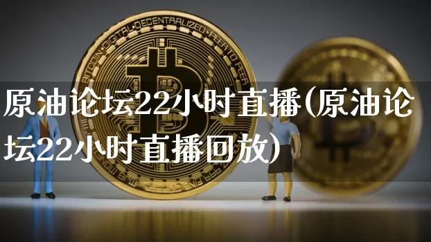 原油论坛22小时直播(原油论坛22小时直播回放)_https://www.dcjwmf.com_郑商所_第1张
