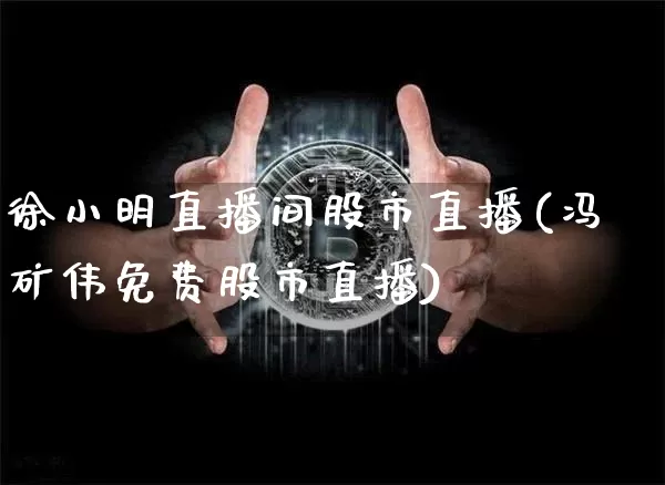 徐小明直播间股市直播(冯矿伟免费股市直播)_https://www.dcjwmf.com_广期所_第1张