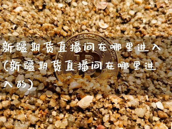 新疆期货直播间在哪里进入(新疆期货直播间在哪里进入的)_https://www.dcjwmf.com_中金所_第1张