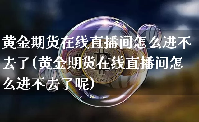 黄金期货在线直播间怎么进不去了(黄金期货在线直播间怎么进不去了呢)_https://www.dcjwmf.com_上期所_第1张