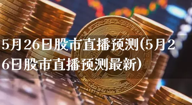 5月26日股市直播预测(5月26日股市直播预测最新)_https://www.dcjwmf.com_广期所_第1张