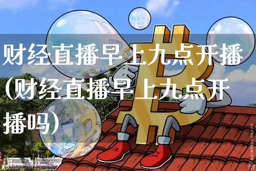 财经直播早上九点开播(财经直播早上九点开播吗)_https://www.dcjwmf.com_中金所_第1张