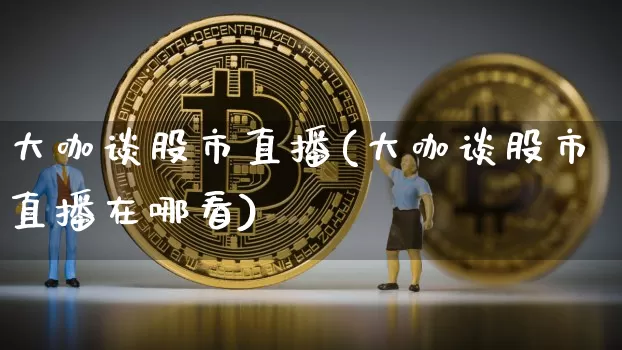 大咖谈股市直播(大咖谈股市直播在哪看)_https://www.dcjwmf.com_郑商所_第1张
