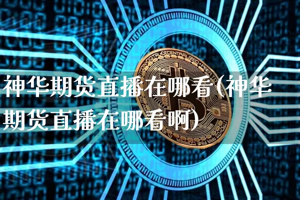 神华期货直播在哪看(神华期货直播在哪看啊)_https://www.dcjwmf.com_中金所_第1张