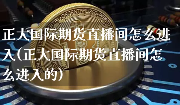 正大国际期货直播间怎么进入(正大国际期货直播间怎么进入的)_https://www.dcjwmf.com_郑商所_第1张
