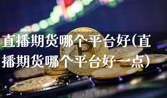 直播期货哪个平台好(直播期货哪个平台好一点)_https://www.dcjwmf.com_郑商所_第1张