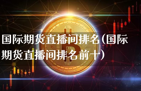 国际期货直播间排名(国际期货直播间排名前十)_https://www.dcjwmf.com_上期能源_第1张