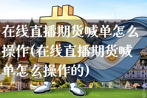 在线直播期货喊单怎么操作(在线直播期货喊单怎么操作的)_https://www.dcjwmf.com_上期能源_第1张