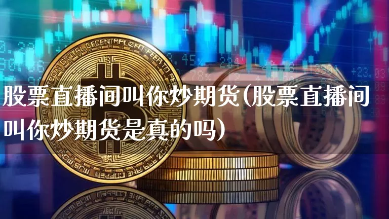 股票直播间叫你炒期货(股票直播间叫你炒期货是真的吗)_https://www.dcjwmf.com_上期能源_第1张