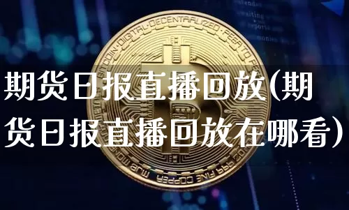 期货日报直播回放(期货日报直播回放在哪看)_https://www.dcjwmf.com_上期能源_第1张