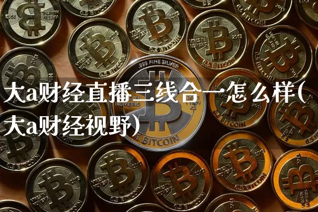 大a财经直播三线合一怎么样(大a财经视野)_https://www.dcjwmf.com_中金所_第1张