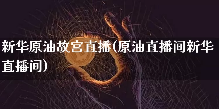新华原油故宫直播(原油直播间新华直播间)_https://www.dcjwmf.com_郑商所_第1张