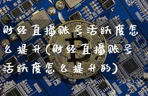 财经直播账号活跃度怎么提升(财经直播账号活跃度怎么提升的)_https://www.dcjwmf.com_大商所_第1张
