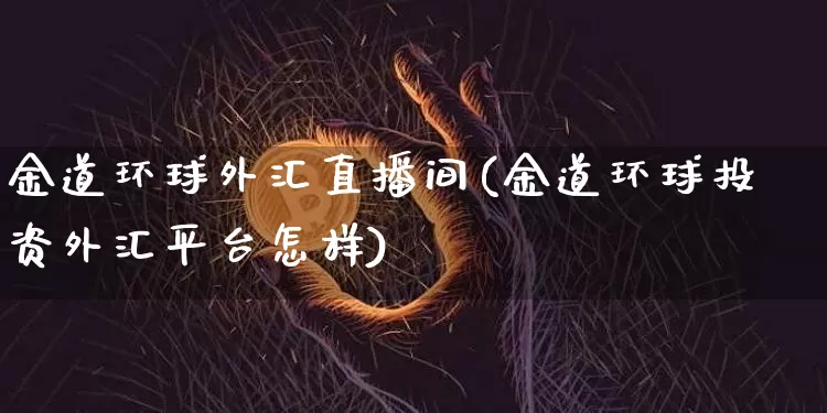 金道环球外汇直播间(金道环球投资外汇平台怎样)_https://www.dcjwmf.com_广期所_第1张