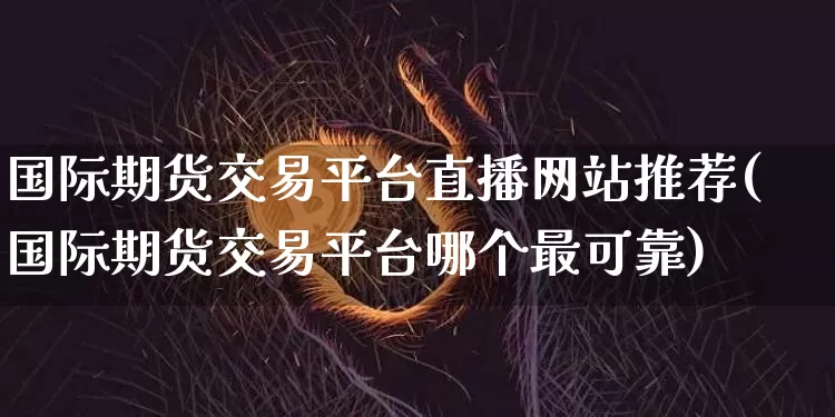 国际期货交易平台直播网站推荐(国际期货交易平台哪个最可靠)_https://www.dcjwmf.com_大商所_第1张