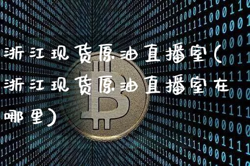 浙江现货原油直播室(浙江现货原油直播室在哪里)_https://www.dcjwmf.com_郑商所_第1张