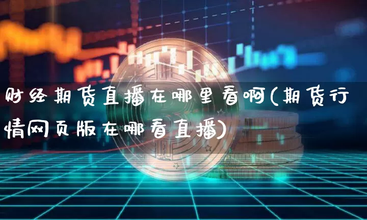 财经期货直播在哪里看啊(期货行情网页版在哪看直播)_https://www.dcjwmf.com_上期所_第1张
