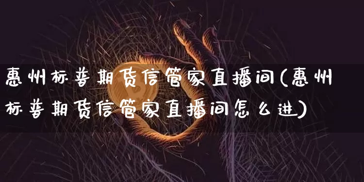 惠州标普期货信管家直播间(惠州标普期货信管家直播间怎么进)_https://www.dcjwmf.com_郑商所_第1张