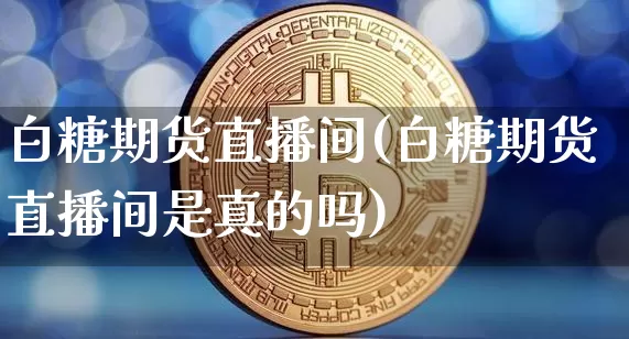 白糖期货直播间(白糖期货直播间是真的吗)_https://www.dcjwmf.com_上期能源_第1张