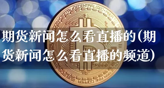 期货新闻怎么看直播的(期货新闻怎么看直播的频道)_https://www.dcjwmf.com_上期能源_第1张